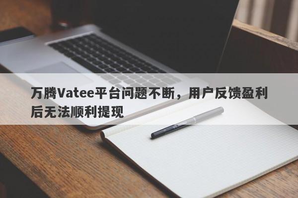 万腾Vatee平台问题不断，用户反馈盈利后无法顺利提现-第1张图片-要懂汇