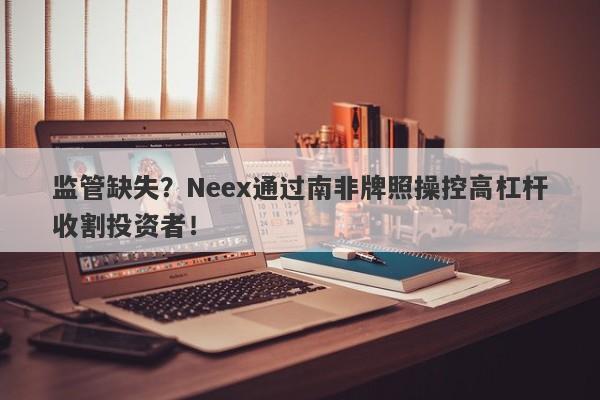 监管缺失？Neex通过南非牌照操控高杠杆收割投资者！-第1张图片-要懂汇