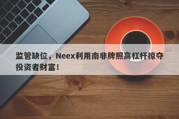 监管缺位，Neex利用南非牌照高杠杆掠夺投资者财富！-第1张图片-要懂汇