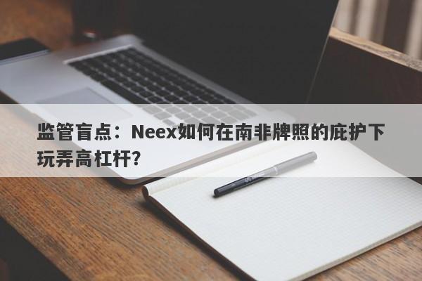 监管盲点：Neex如何在南非牌照的庇护下玩弄高杠杆？-第1张图片-要懂汇