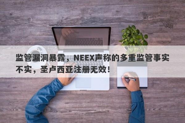 监管漏洞暴露，NEEX声称的多重监管事实不实，圣卢西亚注册无效！-第1张图片-要懂汇