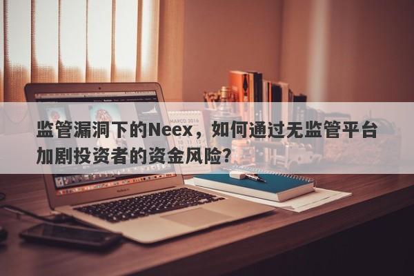 监管漏洞下的Neex，如何通过无监管平台加剧投资者的资金风险？-第1张图片-要懂汇