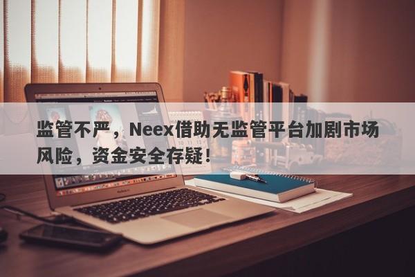 监管不严，Neex借助无监管平台加剧市场风险，资金安全存疑！-第1张图片-要懂汇