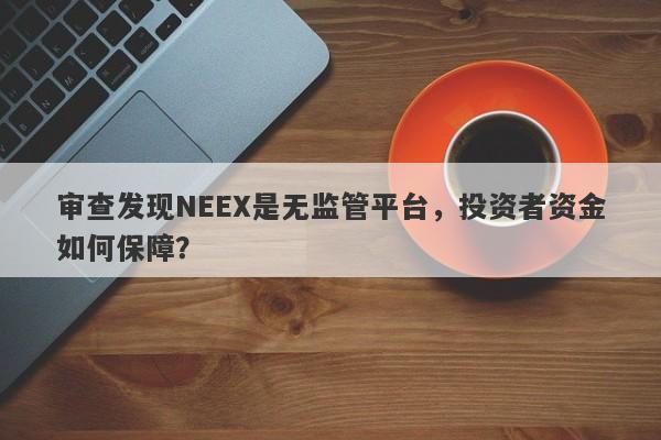 审查发现NEEX是无监管平台，投资者资金如何保障？-第1张图片-要懂汇