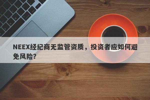 NEEX经纪商无监管资质，投资者应如何避免风险？-第1张图片-要懂汇