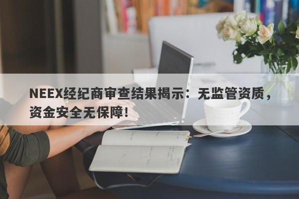 NEEX经纪商审查结果揭示：无监管资质，资金安全无保障！-第1张图片-要懂汇