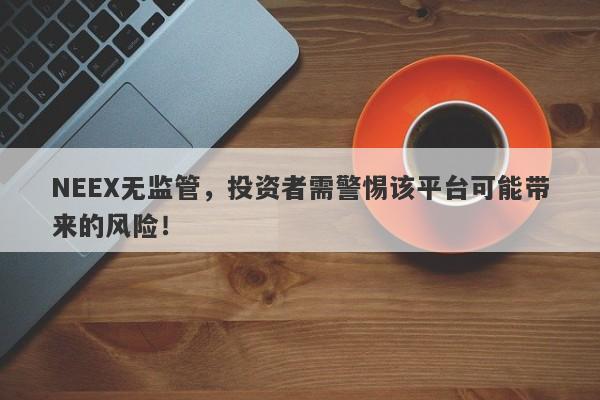 NEEX无监管，投资者需警惕该平台可能带来的风险！-第1张图片-要懂汇