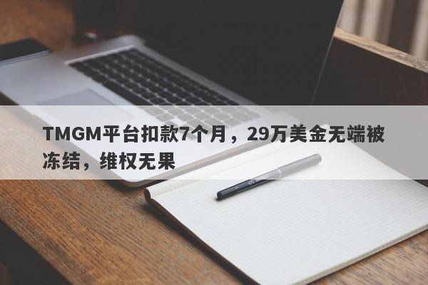 TMGM平台扣款7个月，29万美金无端被冻结，维权无果-第1张图片-要懂汇