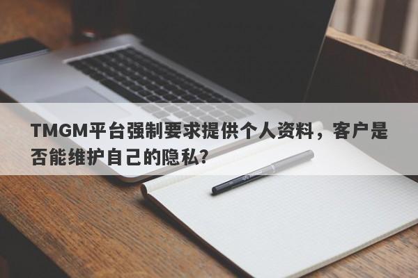 TMGM平台强制要求提供个人资料，客户是否能维护自己的隐私？-第1张图片-要懂汇