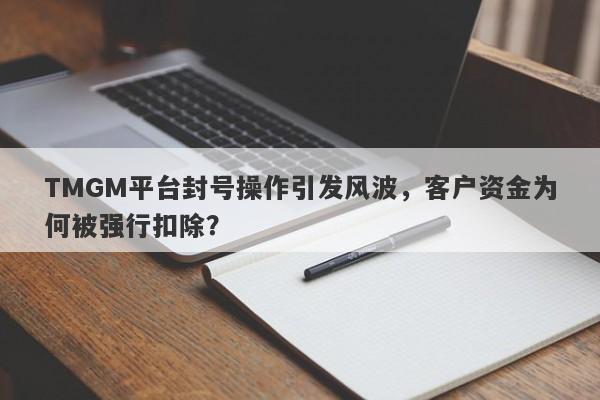 TMGM平台封号操作引发风波，客户资金为何被强行扣除？-第1张图片-要懂汇