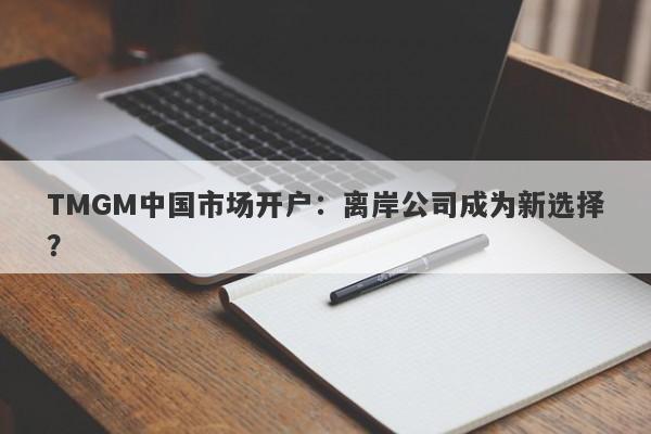 TMGM中国市场开户：离岸公司成为新选择？-第1张图片-要懂汇