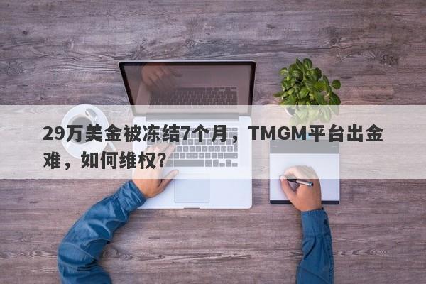 29万美金被冻结7个月，TMGM平台出金难，如何维权？-第1张图片-要懂汇