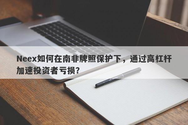 Neex如何在南非牌照保护下，通过高杠杆加速投资者亏损？-第1张图片-要懂汇