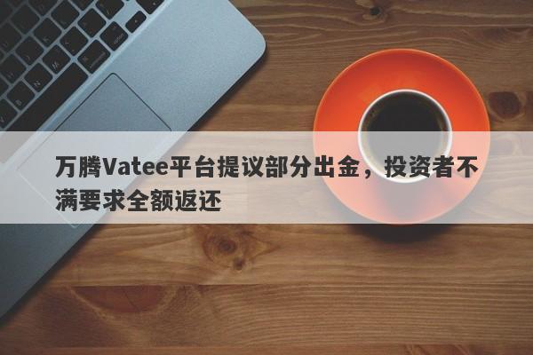 万腾Vatee平台提议部分出金，投资者不满要求全额返还-第1张图片-要懂汇