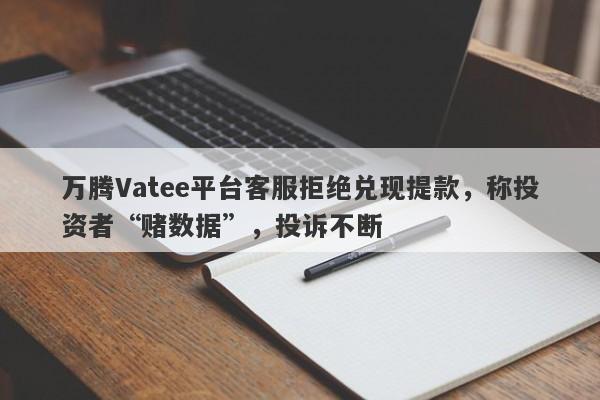 万腾Vatee平台客服拒绝兑现提款，称投资者“赌数据”，投诉不断-第1张图片-要懂汇