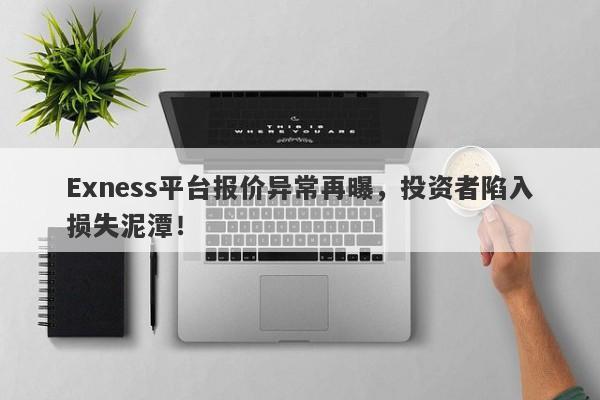 Exness平台报价异常再曝，投资者陷入损失泥潭！-第1张图片-要懂汇