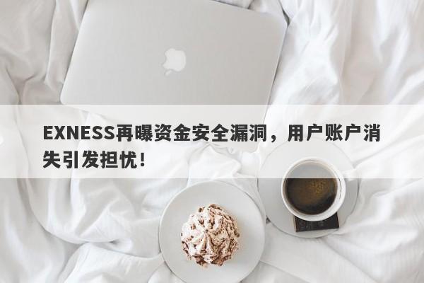 EXNESS再曝资金安全漏洞，用户账户消失引发担忧！-第1张图片-要懂汇