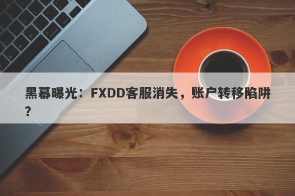 黑幕曝光：FXDD客服消失，账户转移陷阱？-第1张图片-要懂汇