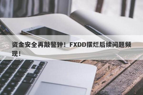 资金安全再敲警钟！FXDD摆烂后续问题频现！-第1张图片-要懂汇