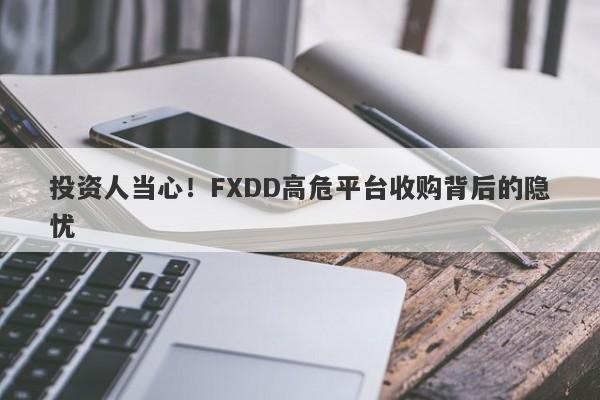 投资人当心！FXDD高危平台收购背后的隐忧-第1张图片-要懂汇