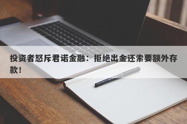 投资者怒斥君诺金融：拒绝出金还索要额外存款！-第1张图片-要懂汇