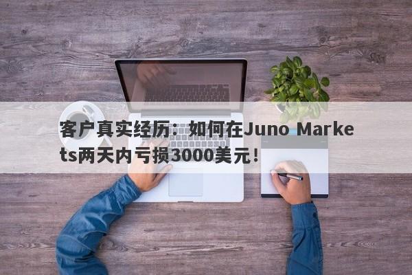 客户真实经历：如何在Juno Markets两天内亏损3000美元！-第1张图片-要懂汇