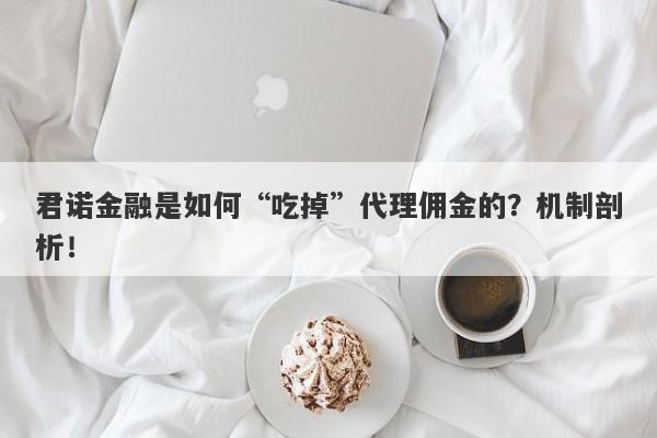 君诺金融是如何“吃掉”代理佣金的？机制剖析！-第1张图片-要懂汇