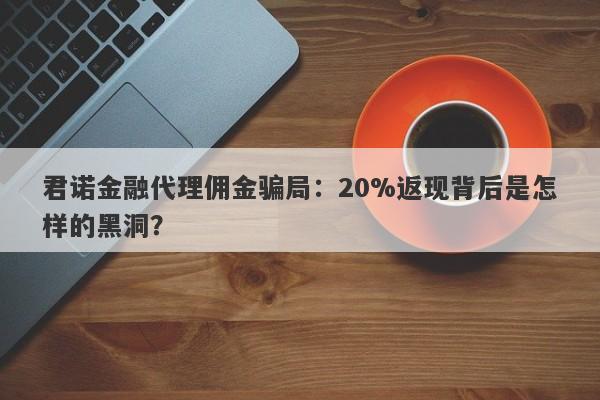 君诺金融代理佣金骗局：20%返现背后是怎样的黑洞？-第1张图片-要懂汇