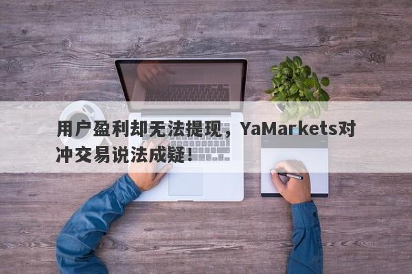 用户盈利却无法提现，YaMarkets对冲交易说法成疑！-第1张图片-要懂汇