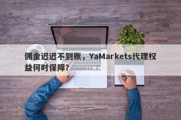 佣金迟迟不到账，YaMarkets代理权益何时保障？-第1张图片-要懂汇