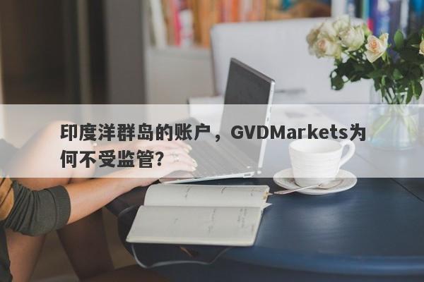 印度洋群岛的账户，GVDMarkets为何不受监管？-第1张图片-要懂汇