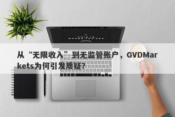 从“无限收入”到无监管账户，GVDMarkets为何引发质疑？-第1张图片-要懂汇