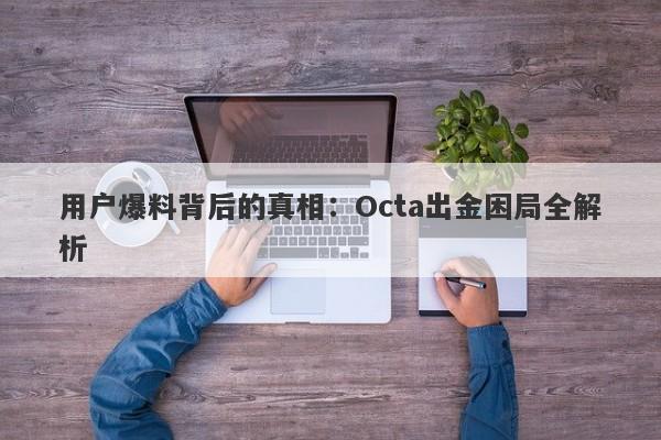 用户爆料背后的真相：Octa出金困局全解析-第1张图片-要懂汇