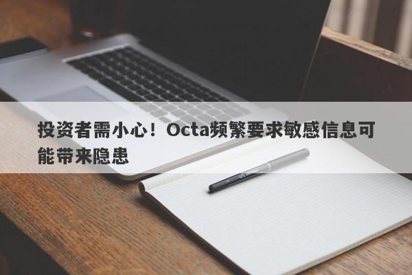 投资者需小心！Octa频繁要求敏感信息可能带来隐患-第1张图片-要懂汇