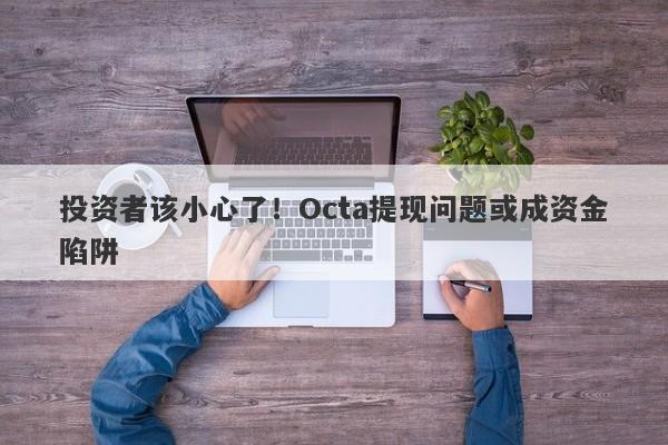 投资者该小心了！Octa提现问题或成资金陷阱-第1张图片-要懂汇