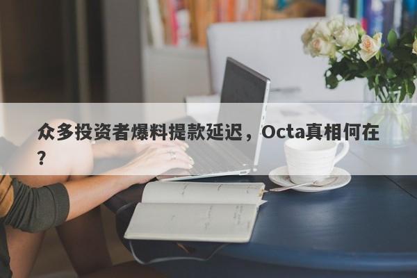 众多投资者爆料提款延迟，Octa真相何在？-第1张图片-要懂汇