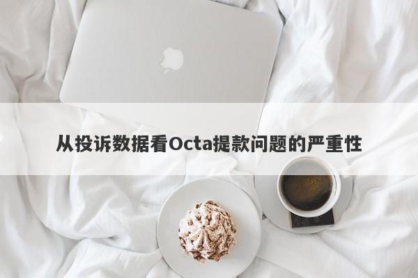 从投诉数据看Octa提款问题的严重性-第1张图片-要懂汇