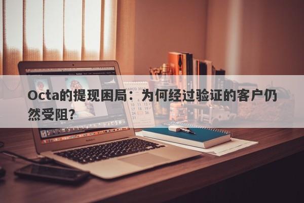 Octa的提现困局：为何经过验证的客户仍然受阻？-第1张图片-要懂汇