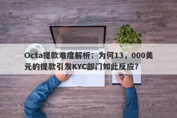 Octa提款难度解析：为何13，000美元的提款引发KYC部门如此反应？-第1张图片-要懂汇