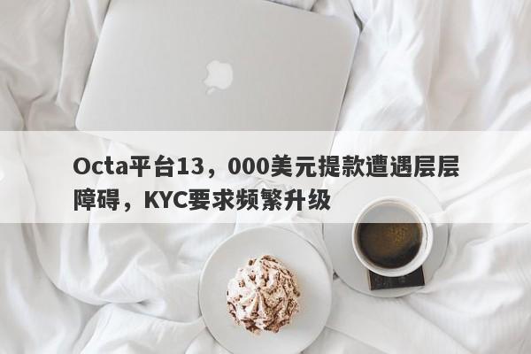 Octa平台13，000美元提款遭遇层层障碍，KYC要求频繁升级-第1张图片-要懂汇