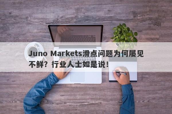 Juno Markets滑点问题为何屡见不鲜？行业人士如是说！-第1张图片-要懂汇