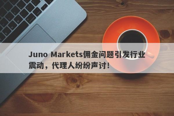 Juno Markets佣金问题引发行业震动，代理人纷纷声讨！-第1张图片-要懂汇