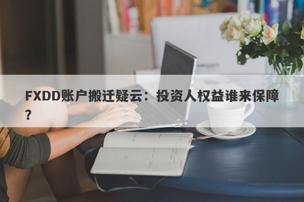 FXDD账户搬迁疑云：投资人权益谁来保障？-第1张图片-要懂汇