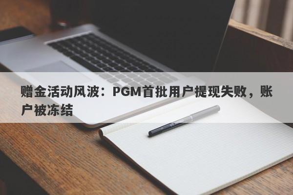 赠金活动风波：PGM首批用户提现失败，账户被冻结-第1张图片-要懂汇