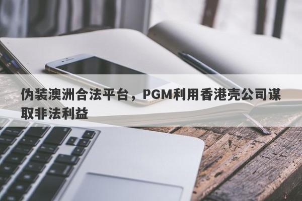 伪装澳洲合法平台，PGM利用香港壳公司谋取非法利益-第1张图片-要懂汇