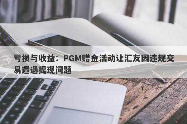 亏损与收益：PGM赠金活动让汇友因违规交易遭遇提现问题-第1张图片-要懂汇