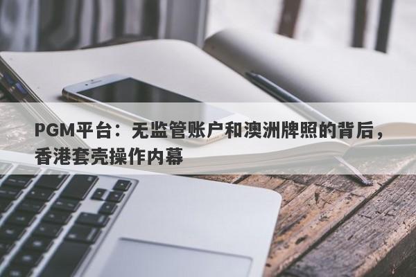 PGM平台：无监管账户和澳洲牌照的背后，香港套壳操作内幕-第1张图片-要懂汇