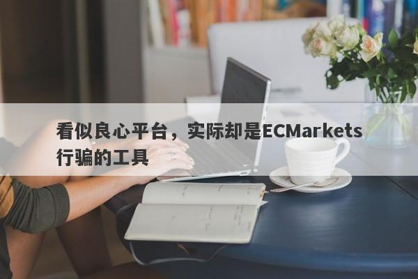 看似良心平台，实际却是ECMarkets行骗的工具-第1张图片-要懂汇