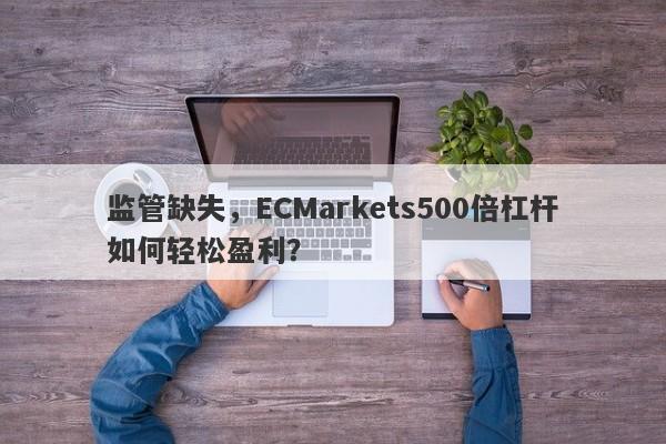 监管缺失，ECMarkets500倍杠杆如何轻松盈利？-第1张图片-要懂汇