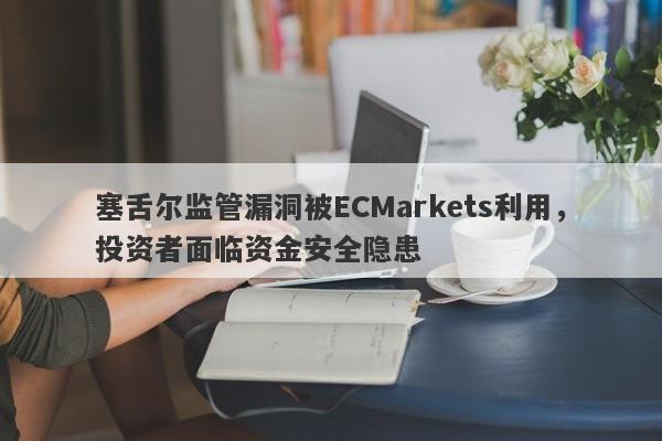 塞舌尔监管漏洞被ECMarkets利用，投资者面临资金安全隐患-第1张图片-要懂汇